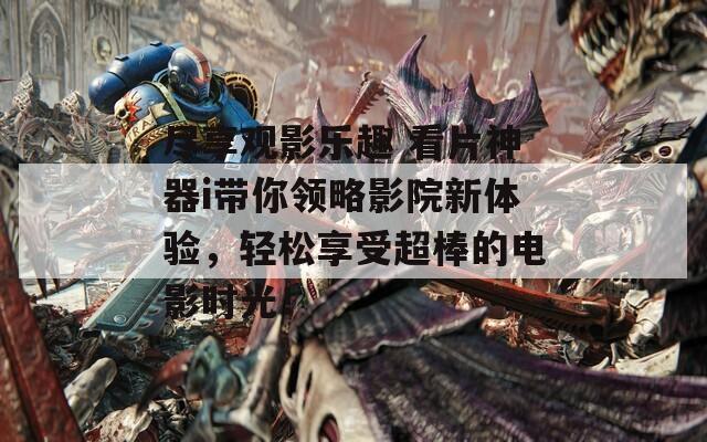 尽享观影乐趣 看片神器i带你领略影院新体验，轻松享受超棒的电影时光！