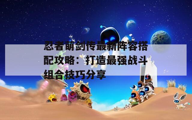 忍者萌剑传最新阵容搭配攻略：打造最强战斗组合技巧分享