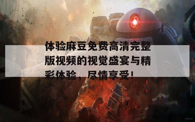 体验麻豆免费高清完整版视频的视觉盛宴与精彩体验，尽情享受！