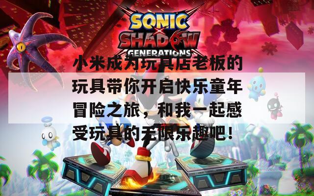 小米成为玩具店老板的玩具带你开启快乐童年冒险之旅，和我一起感受玩具的无限乐趣吧！