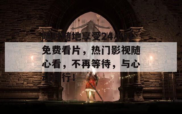 随时随地享受24小时免费看片，热门影视随心看，不再等待，与心动同行！