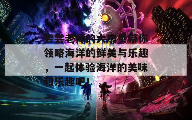 尝尝老师的大扇贝带你领略海洋的鲜美与乐趣，一起体验海洋的美味和乐趣吧！