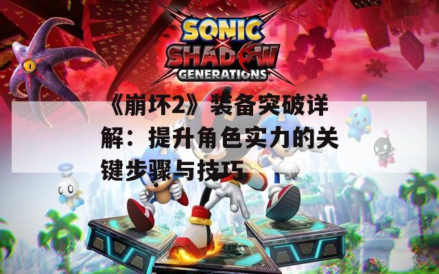 《崩坏2》装备突破详解：提升角色实力的关键步骤与技巧