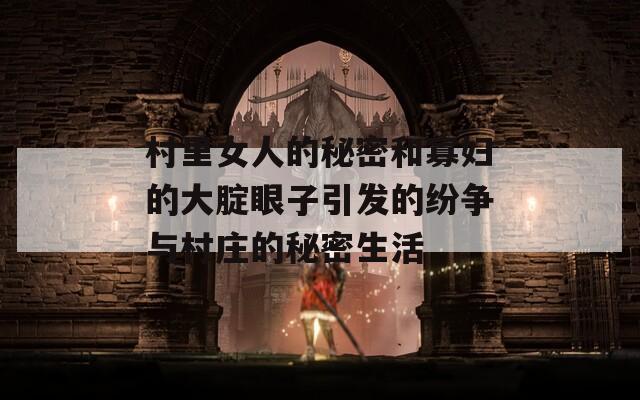 村里女人的秘密和寡妇的大腚眼子引发的纷争与村庄的秘密生活