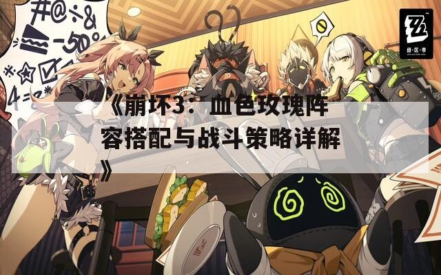 《崩坏3：血色玫瑰阵容搭配与战斗策略详解》
