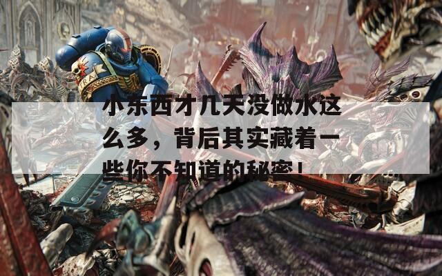 小东西才几天没做水这么多，背后其实藏着一些你不知道的秘密！