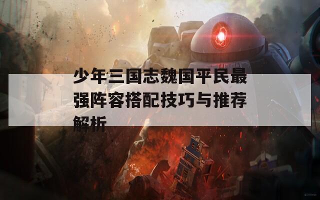 少年三国志魏国平民最强阵容搭配技巧与推荐解析