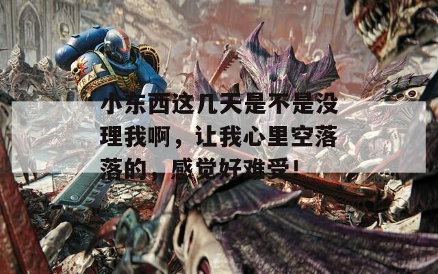 小东西这几天是不是没理我啊，让我心里空落落的，感觉好难受！