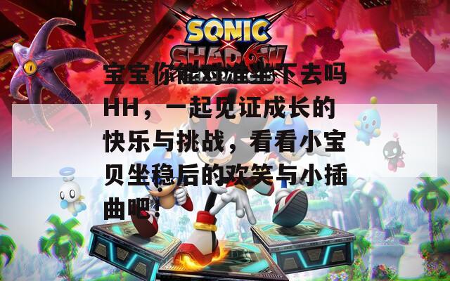 宝宝你能对准坐下去吗HH，一起见证成长的快乐与挑战，看看小宝贝坐稳后的欢笑与小插曲吧！