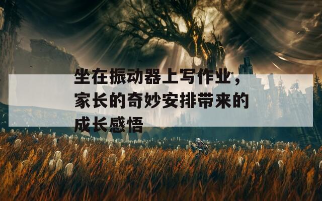 坐在振动器上写作业，家长的奇妙安排带来的成长感悟
