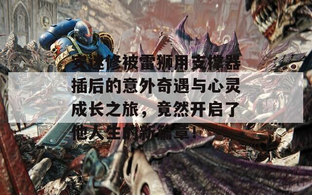 安迷修被雷狮用支撑器插后的意外奇遇与心灵成长之旅，竟然开启了他人生的新篇章！