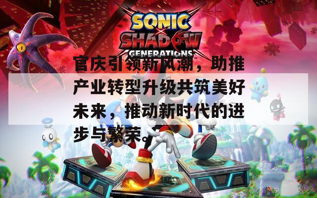 官庆引领新风潮，助推产业转型升级共筑美好未来，推动新时代的进步与繁荣。