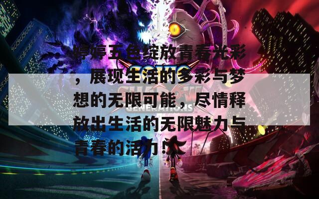 婷婷五色绽放青春光彩，展现生活的多彩与梦想的无限可能，尽情释放出生活的无限魅力与青春的活力！