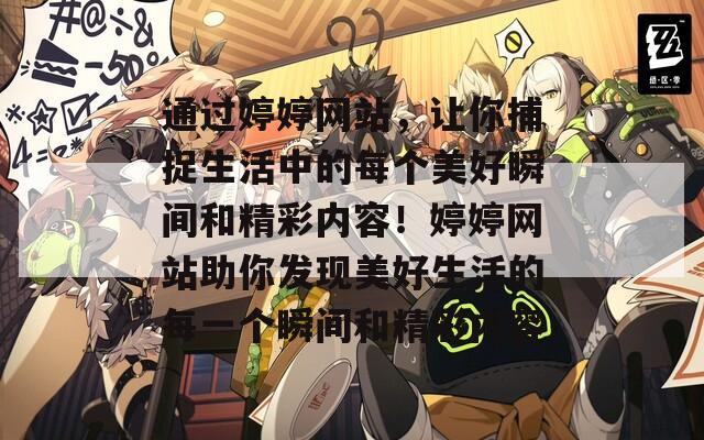 通过婷婷网站，让你捕捉生活中的每个美好瞬间和精彩内容！婷婷网站助你发现美好生活的每一个瞬间和精彩内容