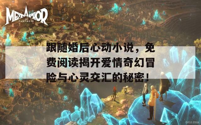 跟随婚后心动小说，免费阅读揭开爱情奇幻冒险与心灵交汇的秘密！