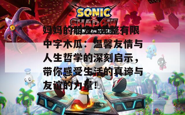 妈妈的朋友5完整有限中字木瓜：温馨友情与人生哲学的深刻启示，带你感受生活的真谛与友谊的力量！