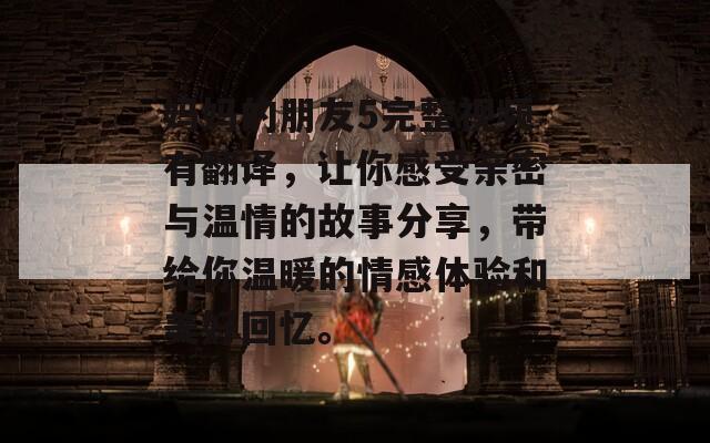 妈妈的朋友5完整视频有翻译，让你感受亲密与温情的故事分享，带给你温暖的情感体验和美好回忆。
