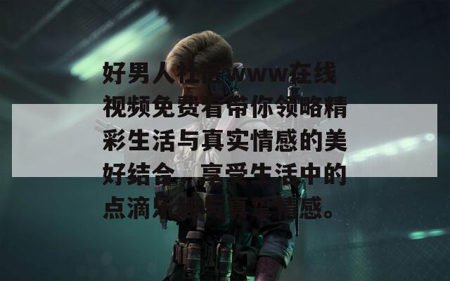 好男人社区www在线视频免费看带你领略精彩生活与真实情感的美好结合，享受生活中的点滴乐趣与真挚情感。