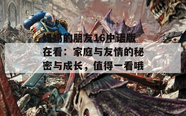 妈妈的朋友16中语版在看：家庭与友情的秘密与成长，值得一看哦！