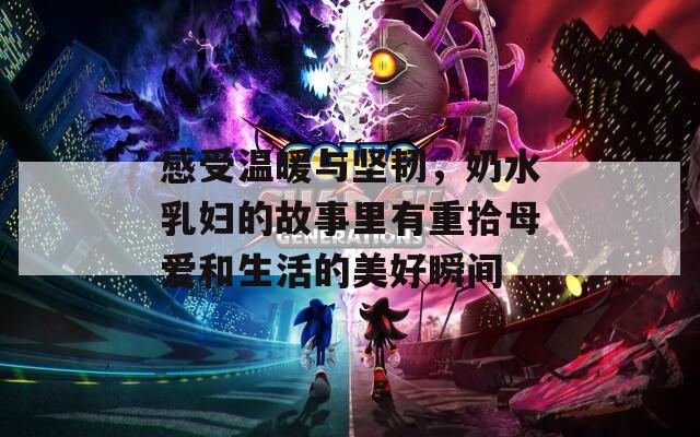 感受温暖与坚韧，奶水乳妇的故事里有重拾母爱和生活的美好瞬间