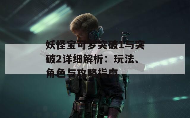妖怪宝可梦突破1与突破2详细解析：玩法、角色与攻略指南