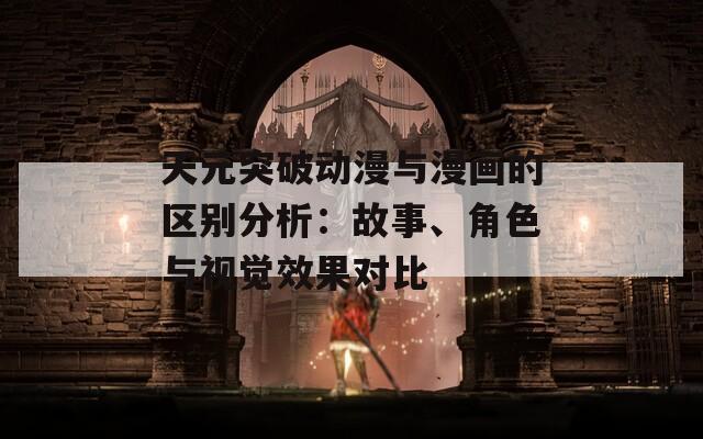 天元突破动漫与漫画的区别分析：故事、角色与视觉效果对比