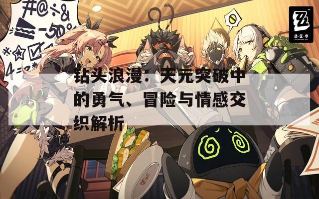 钻头浪漫：天元突破中的勇气、冒险与情感交织解析