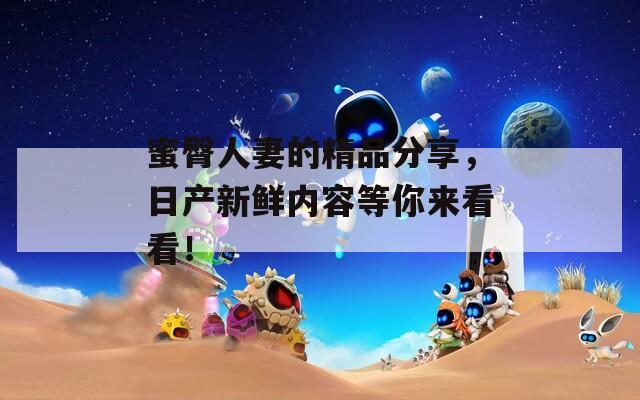 蜜臀人妻的精品分享，日产新鲜内容等你来看看！