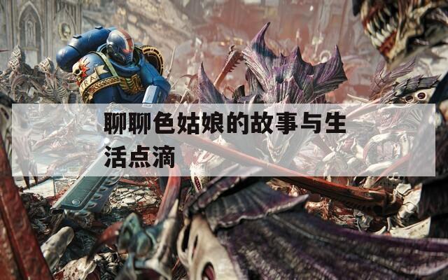 聊聊色姑娘的故事与生活点滴