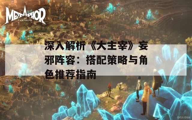 深入解析《大主宰》妄邪阵容：搭配策略与角色推荐指南