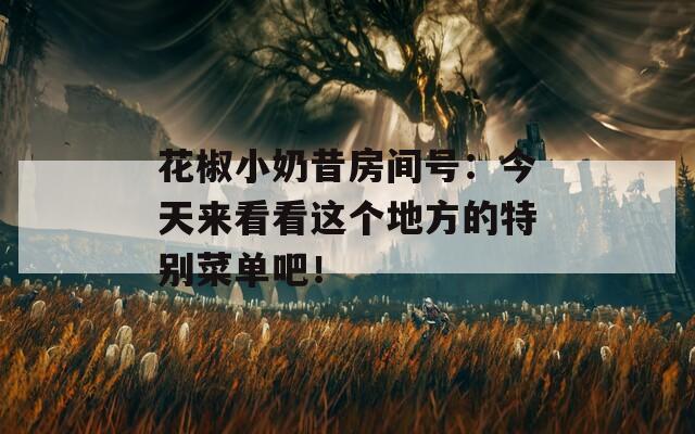 花椒小奶昔房间号：今天来看看这个地方的特别菜单吧！