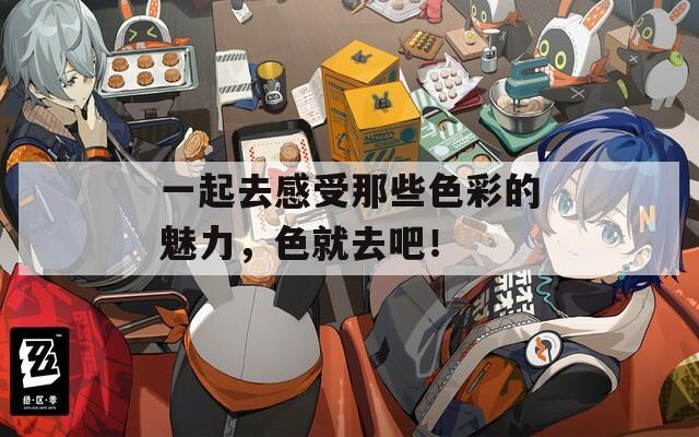 一起去感受那些色彩的魅力，色就去吧！