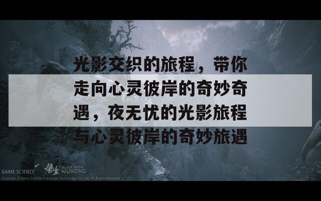 光影交织的旅程，带你走向心灵彼岸的奇妙奇遇，夜无忧的光影旅程与心灵彼岸的奇妙旅遇