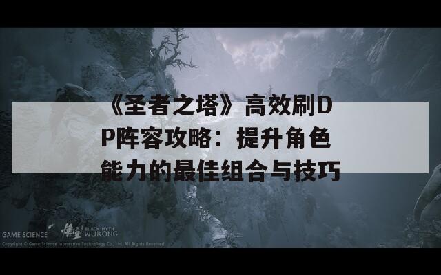 《圣者之塔》高效刷DP阵容攻略：提升角色能力的最佳组合与技巧