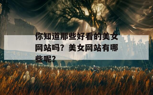 你知道那些好看的美女网站吗？美女网站有哪些呢？