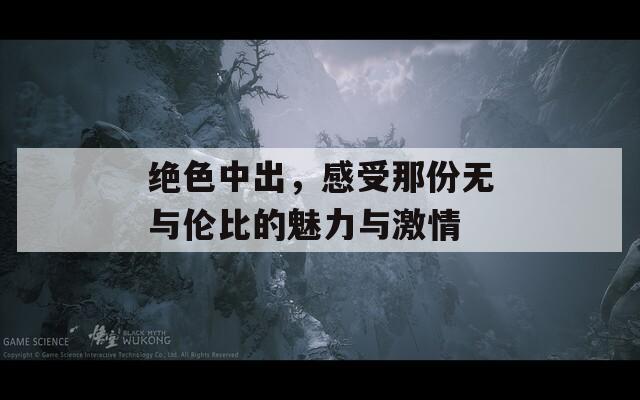 绝色中出，感受那份无与伦比的魅力与激情