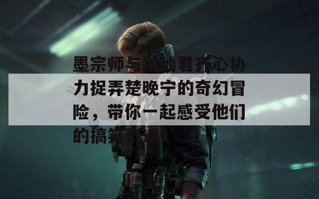 墨宗师与踏仙君齐心协力捉弄楚晚宁的奇幻冒险，带你一起感受他们的搞笑奇遇！