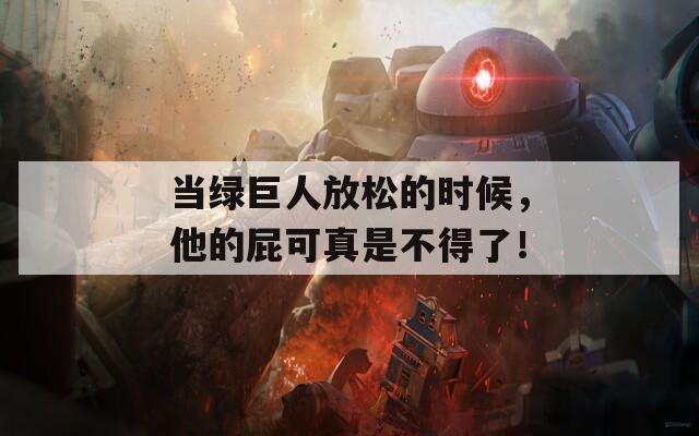 当绿巨人放松的时候，他的屁可真是不得了！