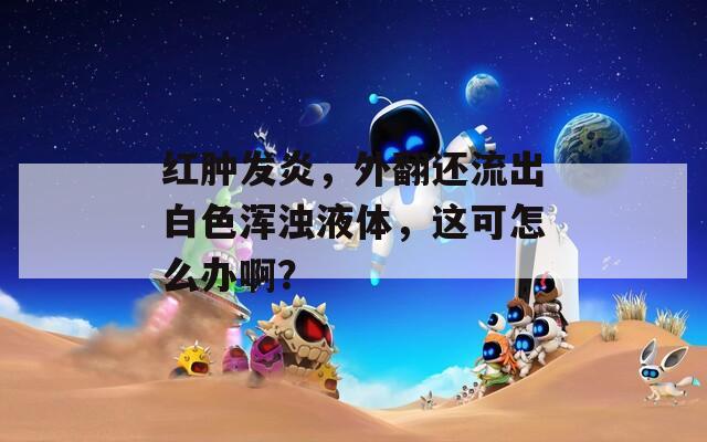 红肿发炎，外翻还流出白色浑浊液体，这可怎么办啊？