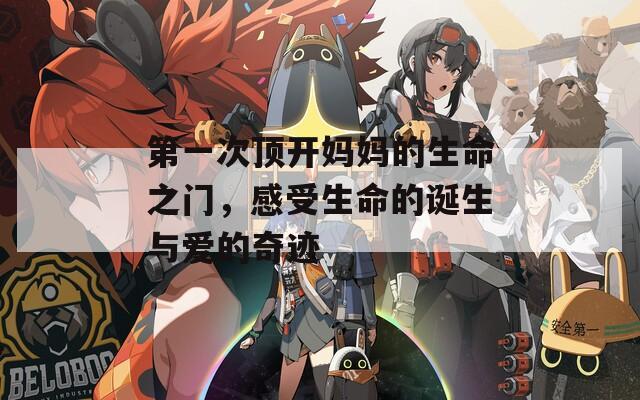 第一次顶开妈妈的生命之门，感受生命的诞生与爱的奇迹