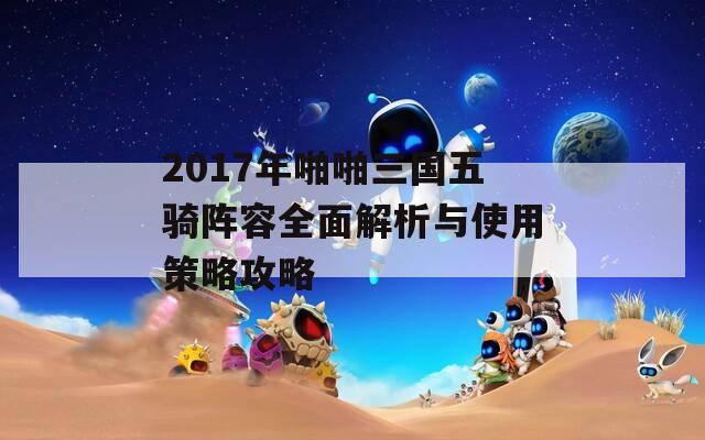 2017年啪啪三国五骑阵容全面解析与使用策略攻略