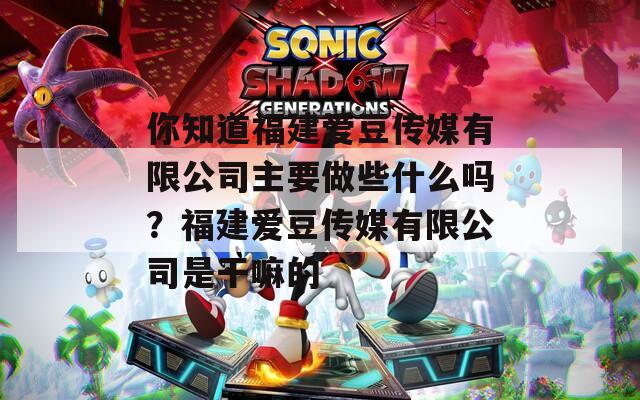 你知道福建爱豆传媒有限公司主要做些什么吗？福建爱豆传媒有限公司是干嘛的