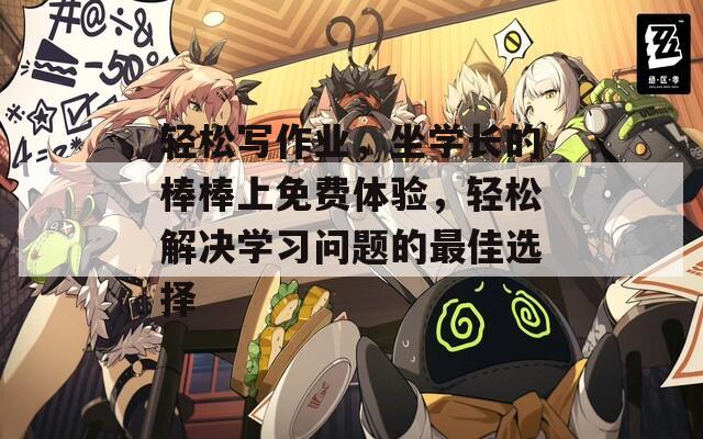 轻松写作业，坐学长的棒棒上免费体验，轻松解决学习问题的最佳选择