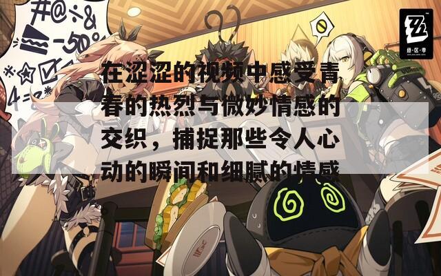 在涩涩的视频中感受青春的热烈与微妙情感的交织，捕捉那些令人心动的瞬间和细腻的情感。