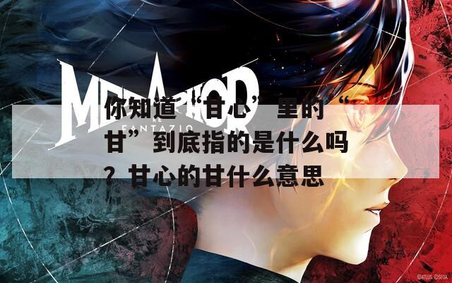 你知道“甘心”里的“甘”到底指的是什么吗？甘心的甘什么意思