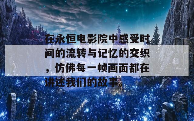 在永恒电影院中感受时间的流转与记忆的交织，仿佛每一帧画面都在讲述我们的故事。