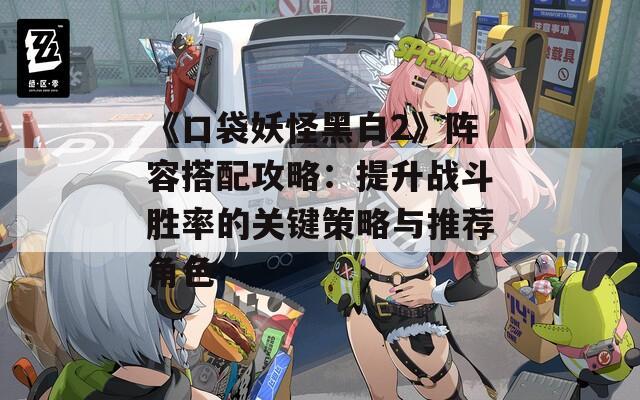 《口袋妖怪黑白2》阵容搭配攻略：提升战斗胜率的关键策略与推荐角色