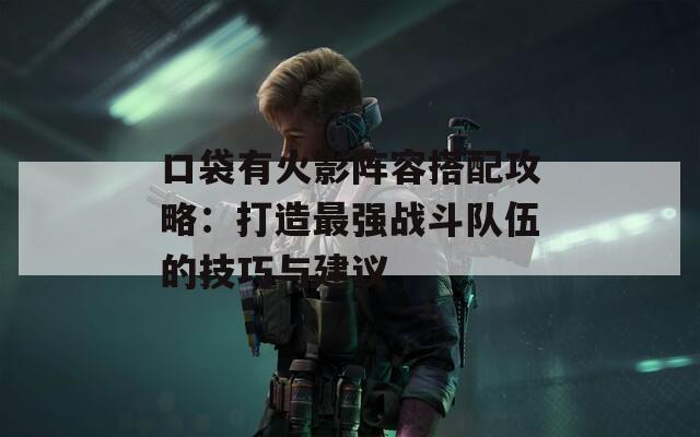 口袋有火影阵容搭配攻略：打造最强战斗队伍的技巧与建议