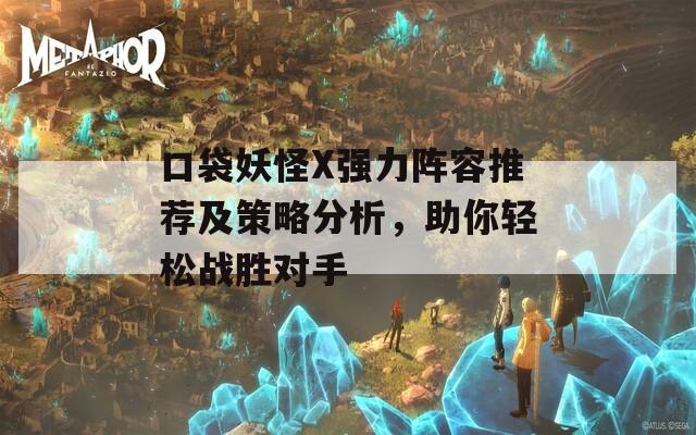 口袋妖怪X强力阵容推荐及策略分析，助你轻松战胜对手