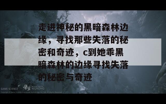走进神秘的黑暗森林边缘，寻找那些失落的秘密和奇迹，c到她乖黑暗森林的边缘寻找失落的秘密与奇迹